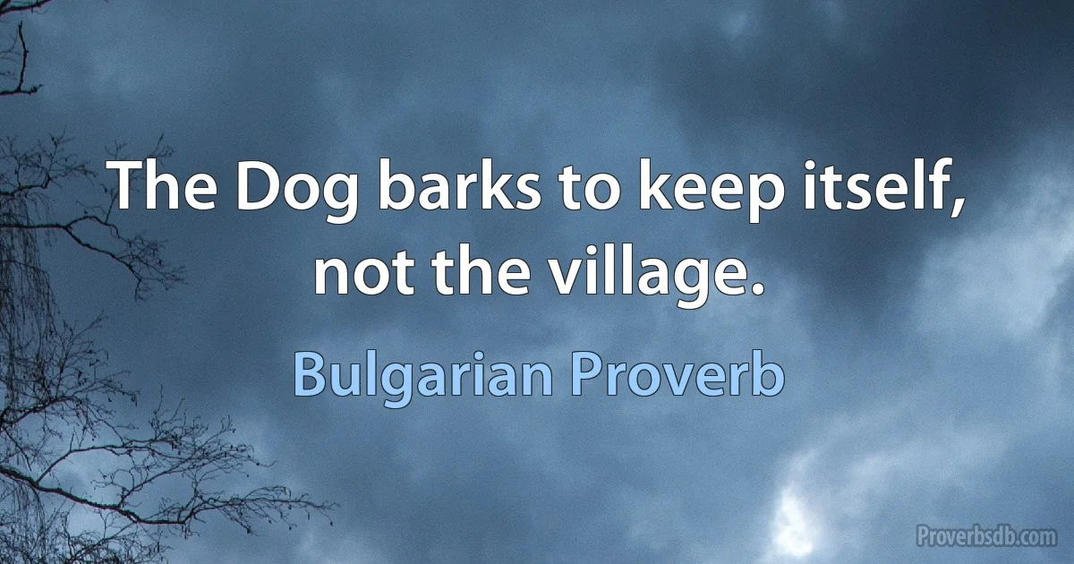 The Dog barks to keep itself, not the village. (Bulgarian Proverb)