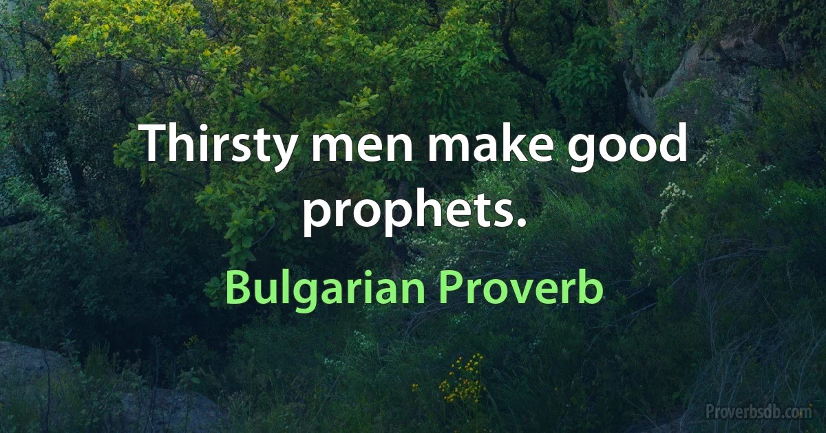 Thirsty men make good prophets. (Bulgarian Proverb)