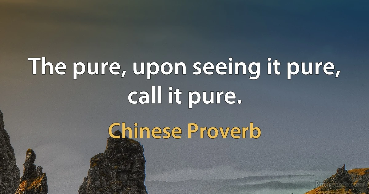 The pure, upon seeing it pure, call it pure. (Chinese Proverb)