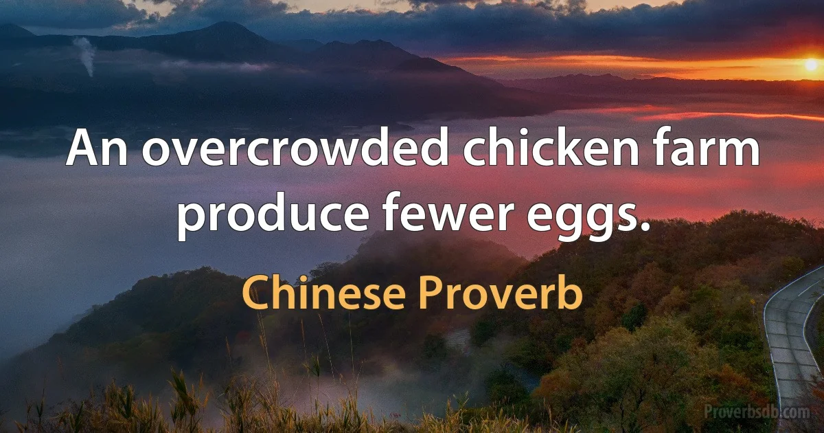 An overcrowded chicken farm produce fewer eggs. (Chinese Proverb)