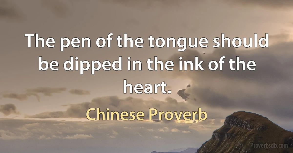 The pen of the tongue should be dipped in the ink of the heart. (Chinese Proverb)