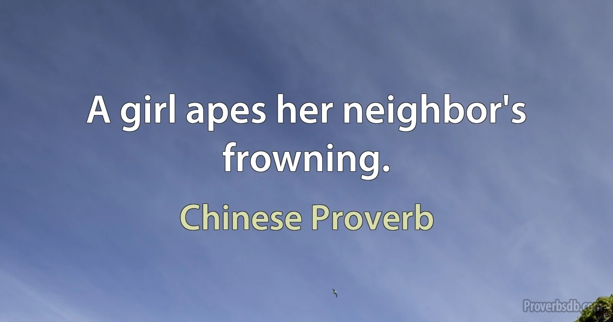 A girl apes her neighbor's frowning. (Chinese Proverb)