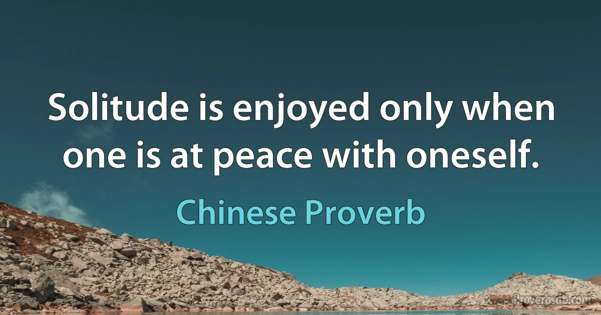 Solitude is enjoyed only when one is at peace with oneself. (Chinese Proverb)