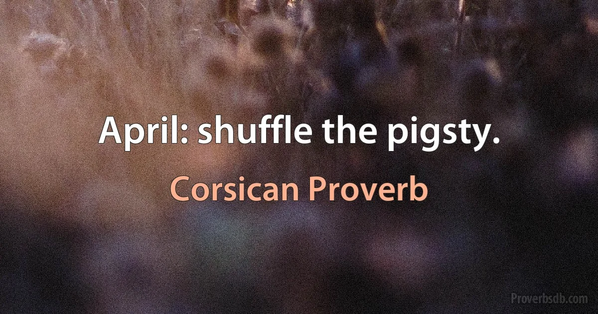 April: shuffle the pigsty. (Corsican Proverb)