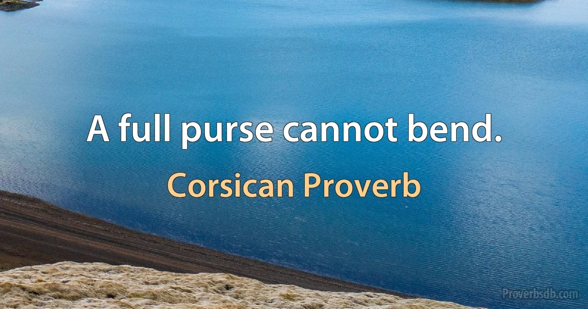 A full purse cannot bend. (Corsican Proverb)