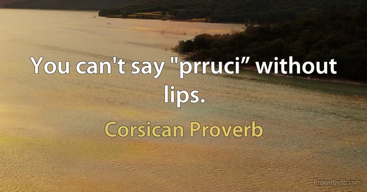 You can't say "prruci” without lips. (Corsican Proverb)