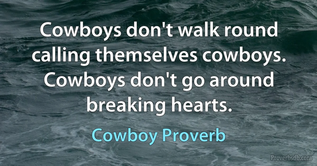 Cowboys don't walk round calling themselves cowboys.
Cowboys don't go around breaking hearts. (Cowboy Proverb)