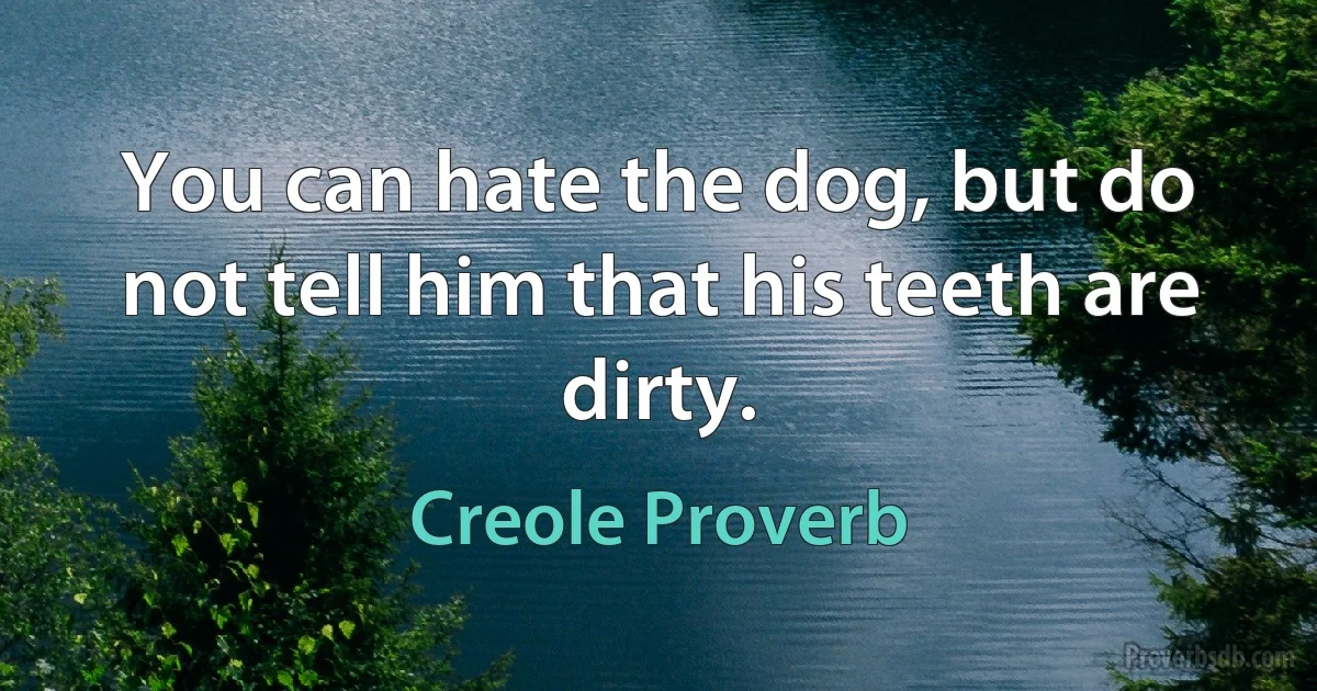 You can hate the dog, but do not tell him that his teeth are dirty. (Creole Proverb)