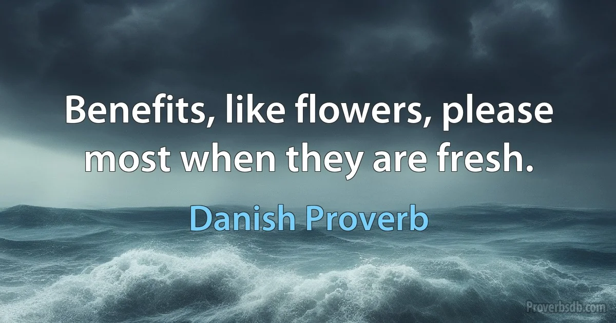 Benefits, like flowers, please most when they are fresh. (Danish Proverb)