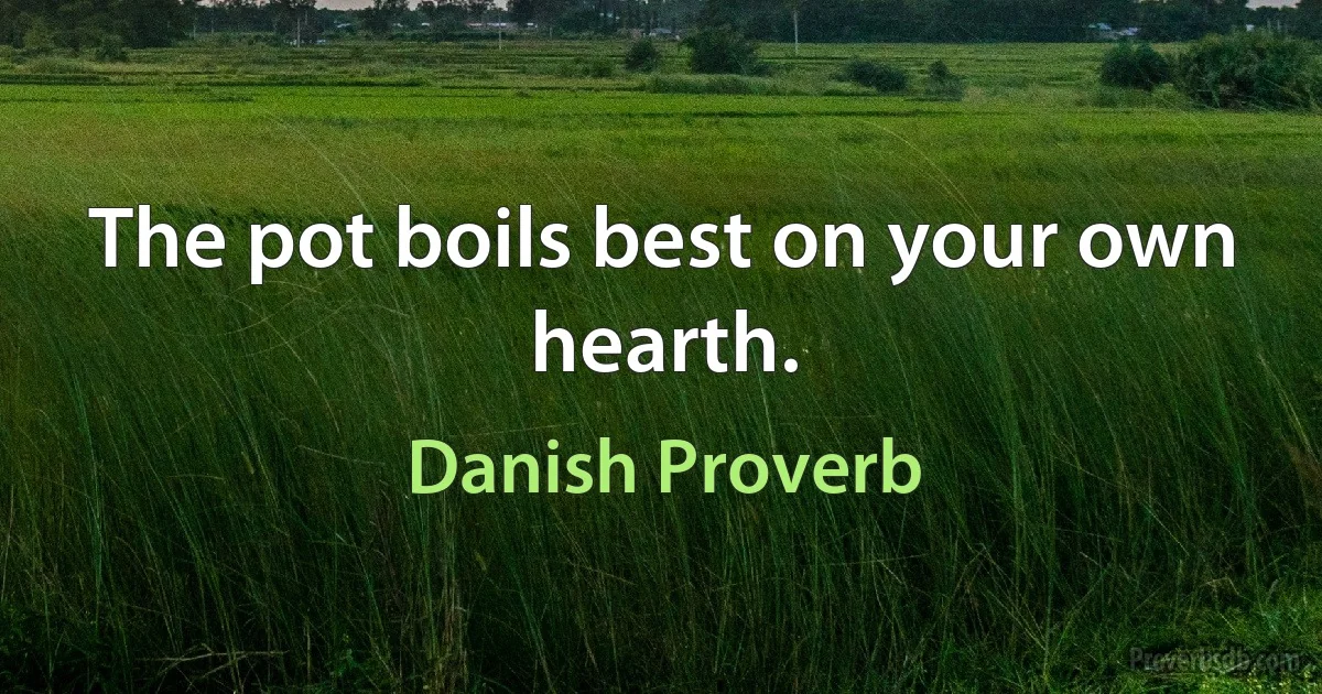 The pot boils best on your own hearth. (Danish Proverb)