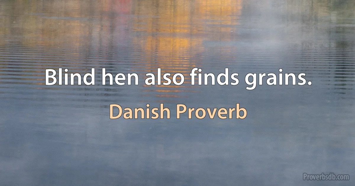 Blind hen also finds grains. (Danish Proverb)