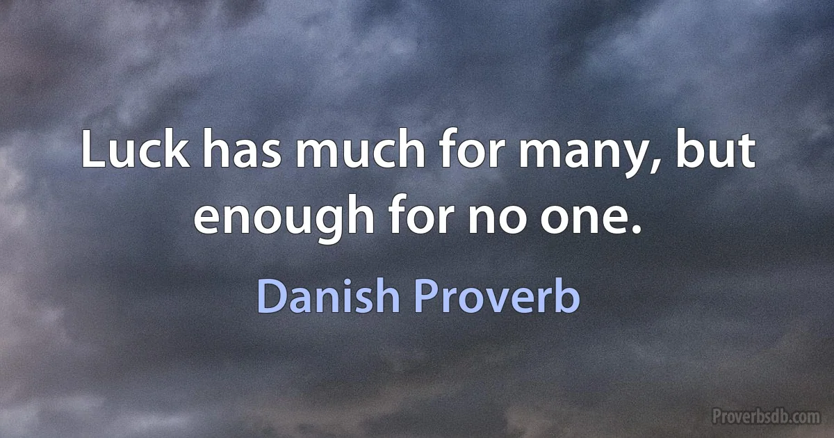 Luck has much for many, but enough for no one. (Danish Proverb)