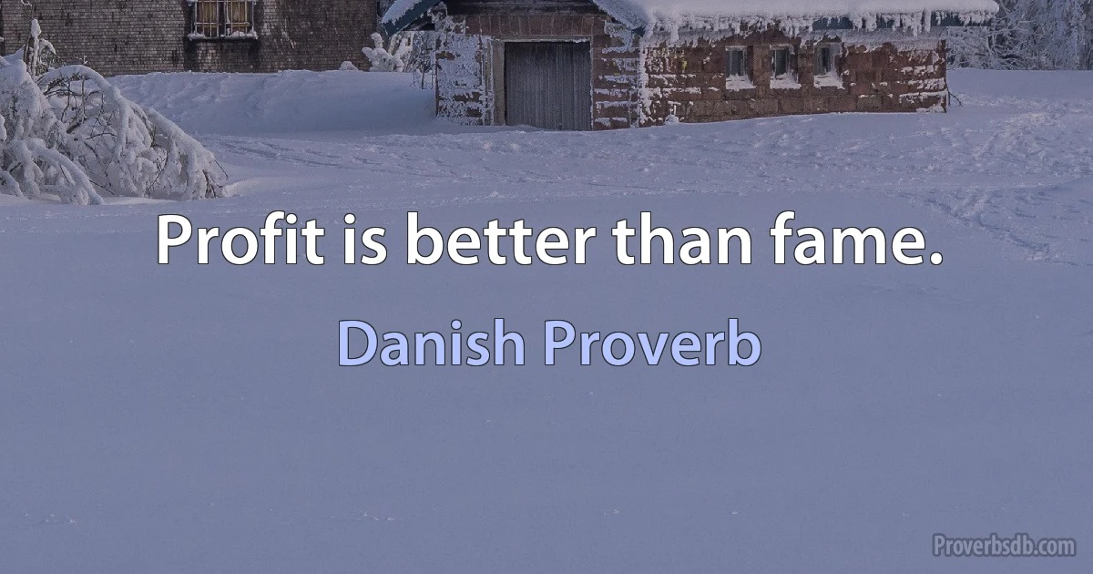 Profit is better than fame. (Danish Proverb)