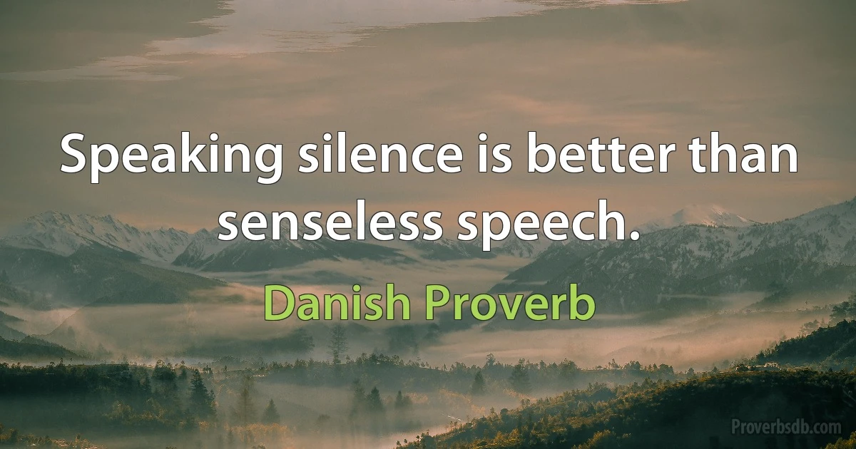 Speaking silence is better than senseless speech. (Danish Proverb)