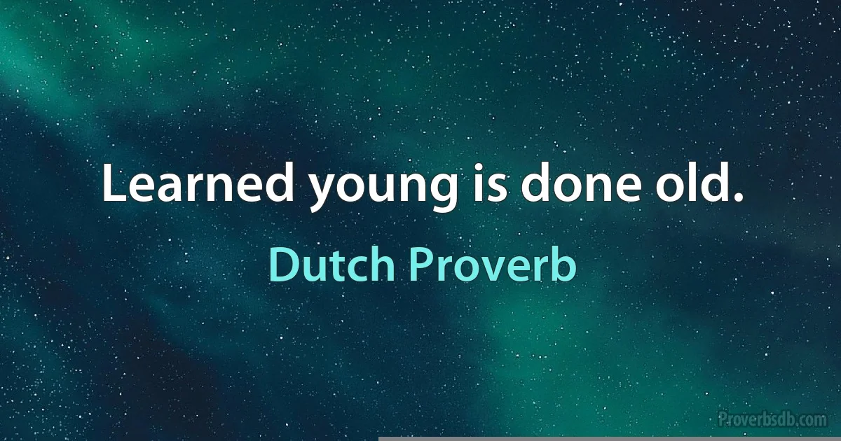 Learned young is done old. (Dutch Proverb)