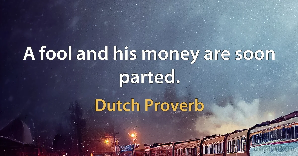 A fool and his money are soon parted. (Dutch Proverb)