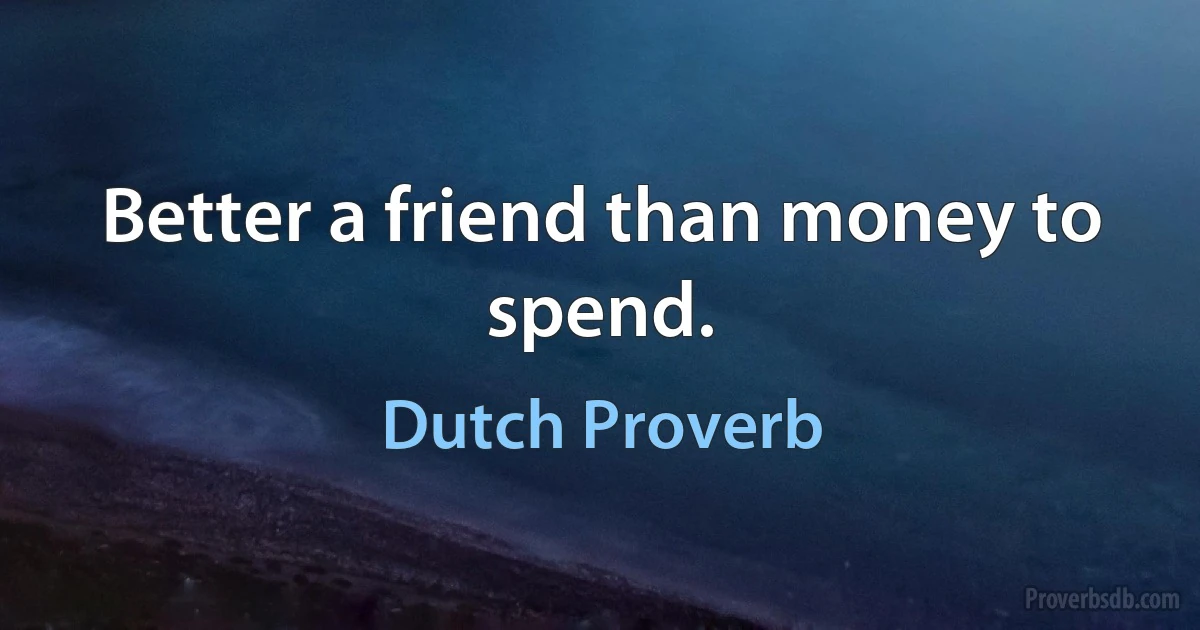 Better a friend than money to spend. (Dutch Proverb)