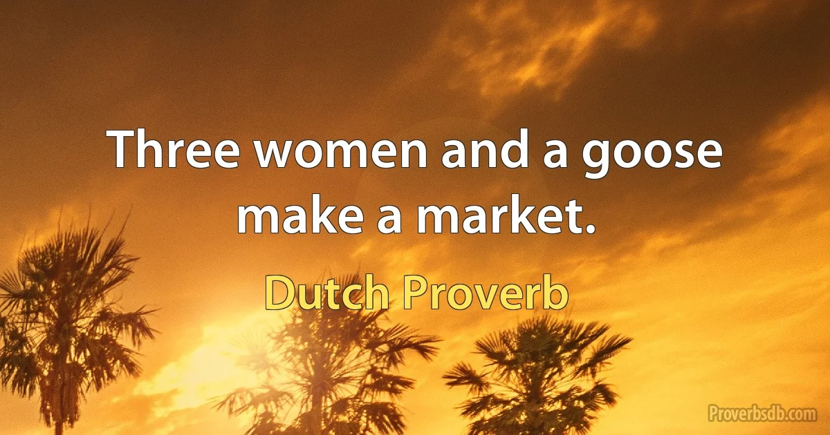 Three women and a goose make a market. (Dutch Proverb)