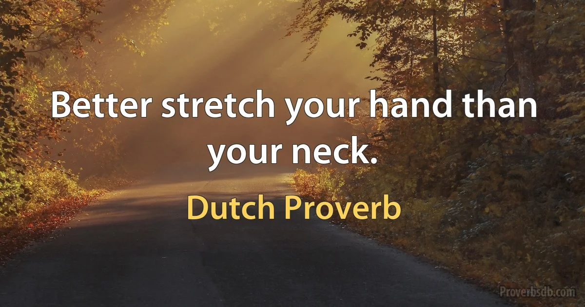 Better stretch your hand than your neck. (Dutch Proverb)