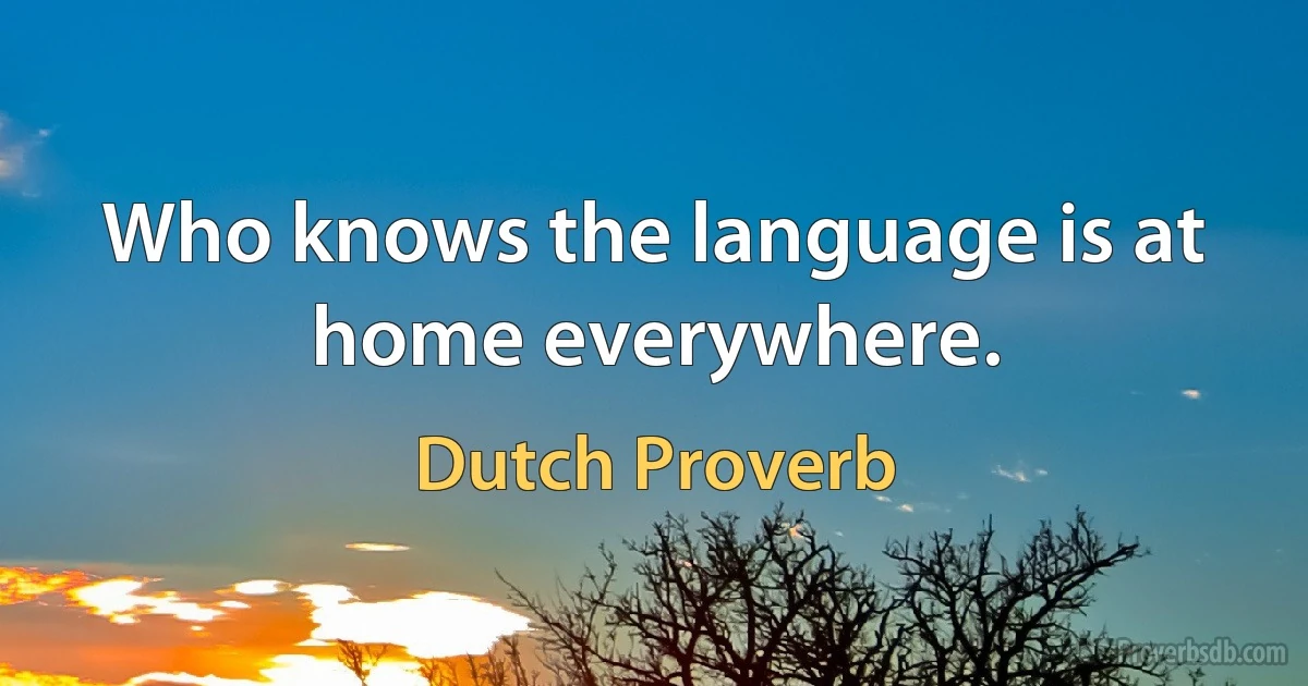 Who knows the language is at home everywhere. (Dutch Proverb)