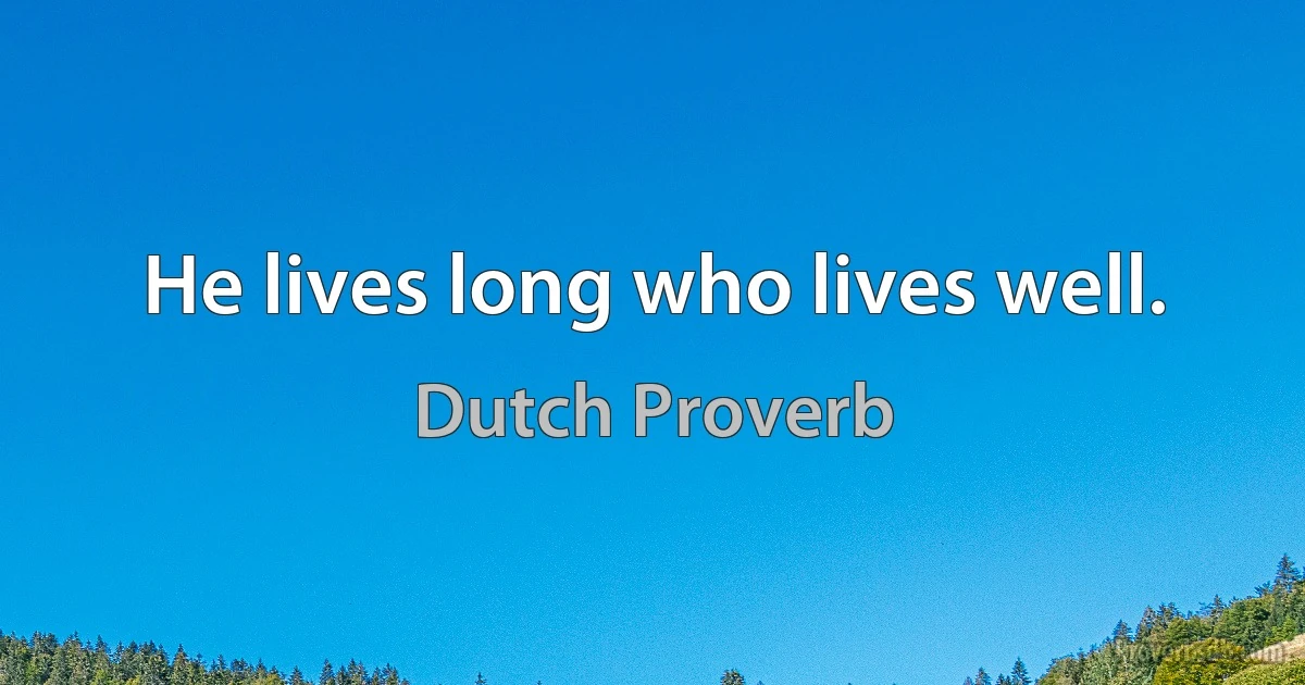 He lives long who lives well. (Dutch Proverb)