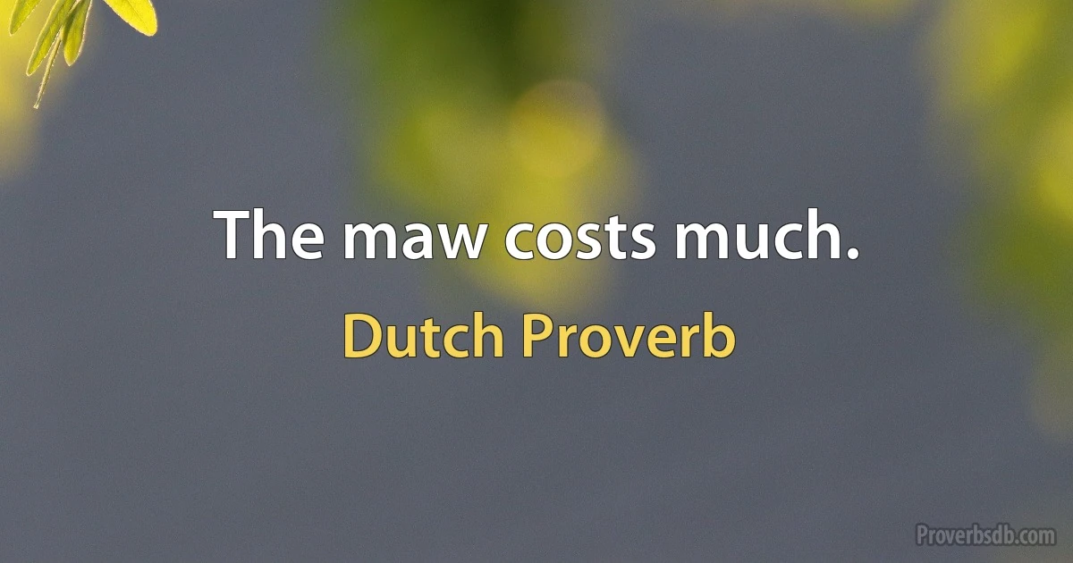 The maw costs much. (Dutch Proverb)