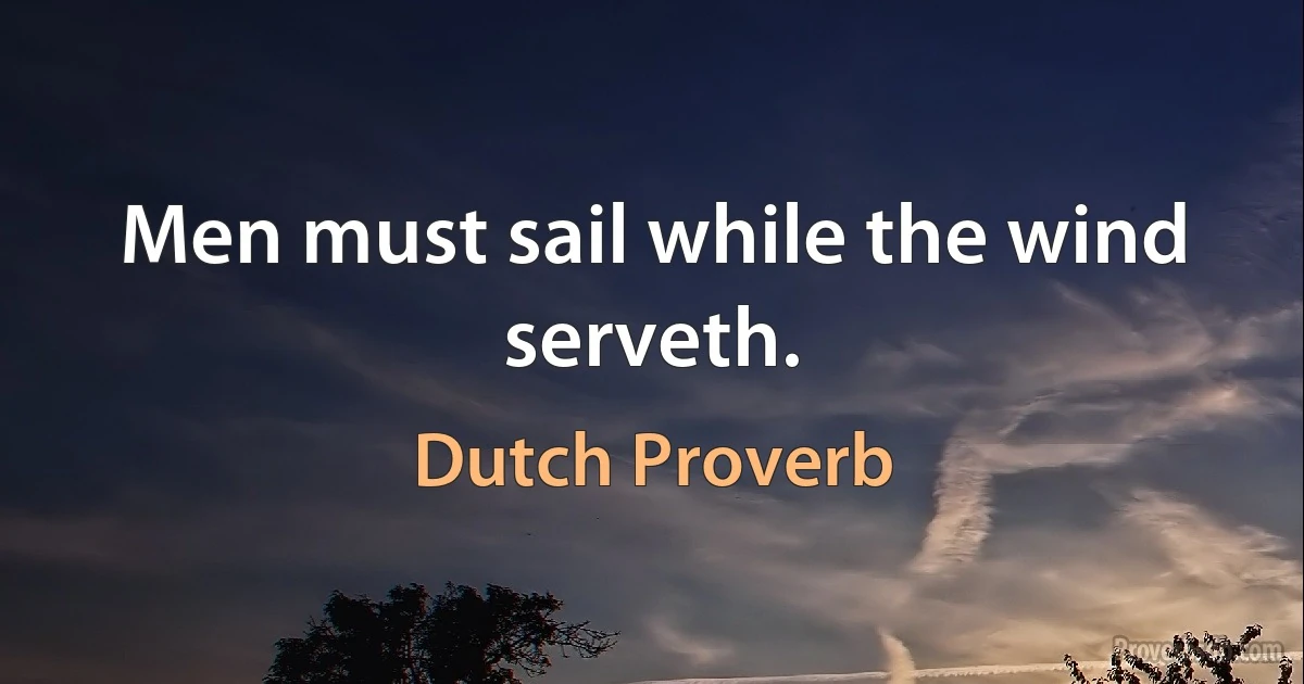 Men must sail while the wind serveth. (Dutch Proverb)