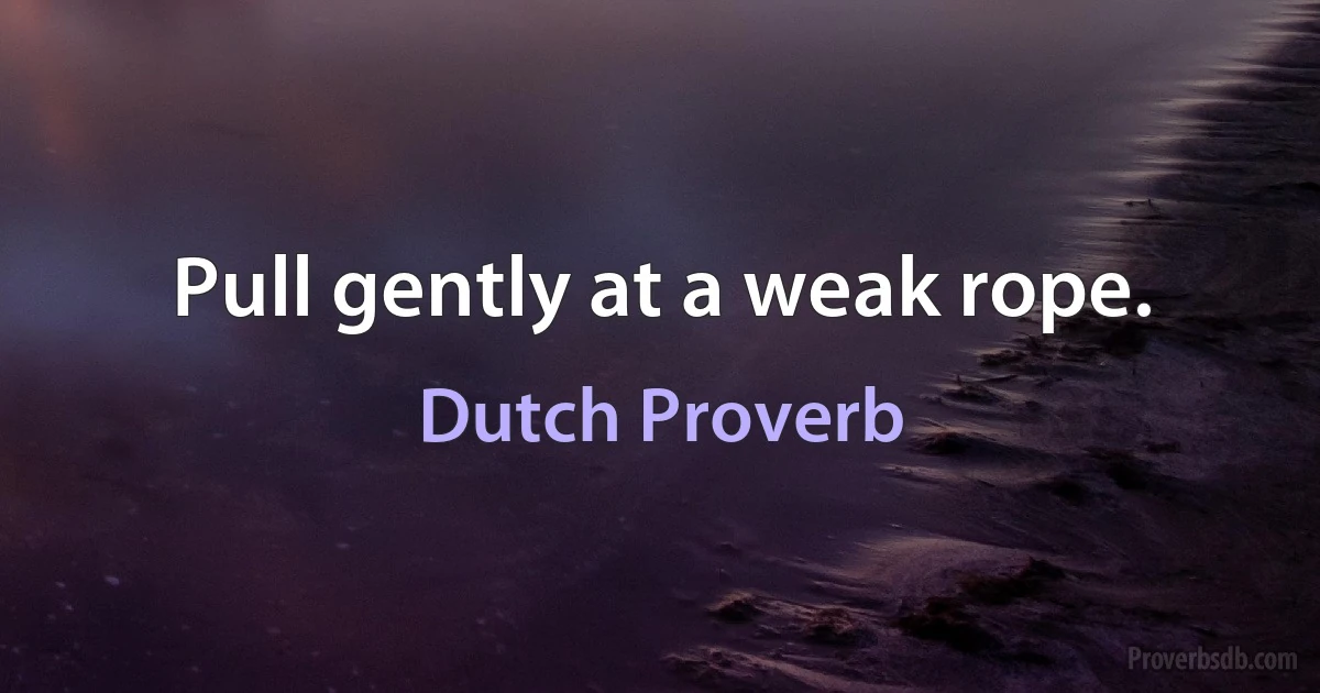 Pull gently at a weak rope. (Dutch Proverb)