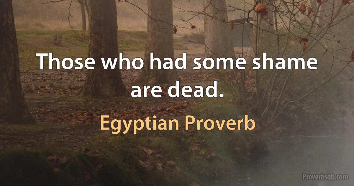 Those who had some shame are dead. (Egyptian Proverb)