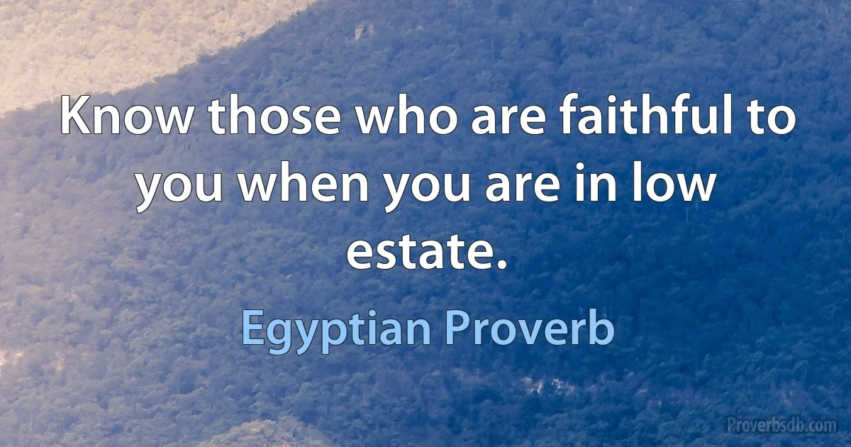 Know those who are faithful to you when you are in low estate. (Egyptian Proverb)