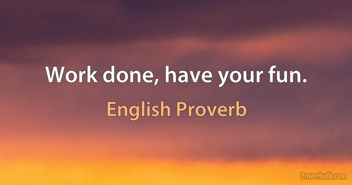 Work done, have your fun. (English Proverb)