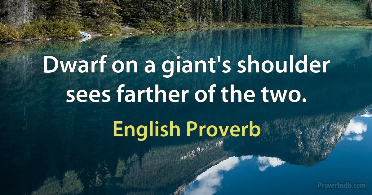 Dwarf on a giant's shoulder sees farther of the two. (English Proverb)