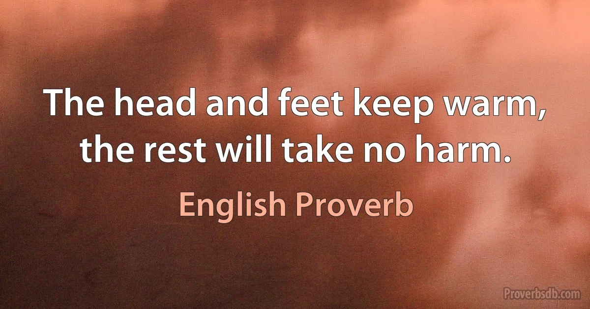 The head and feet keep warm, the rest will take no harm. (English Proverb)