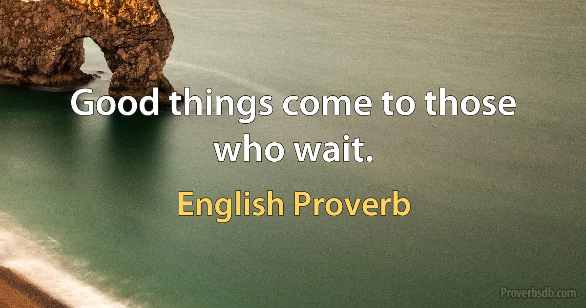 Good things come to those who wait. (English Proverb)