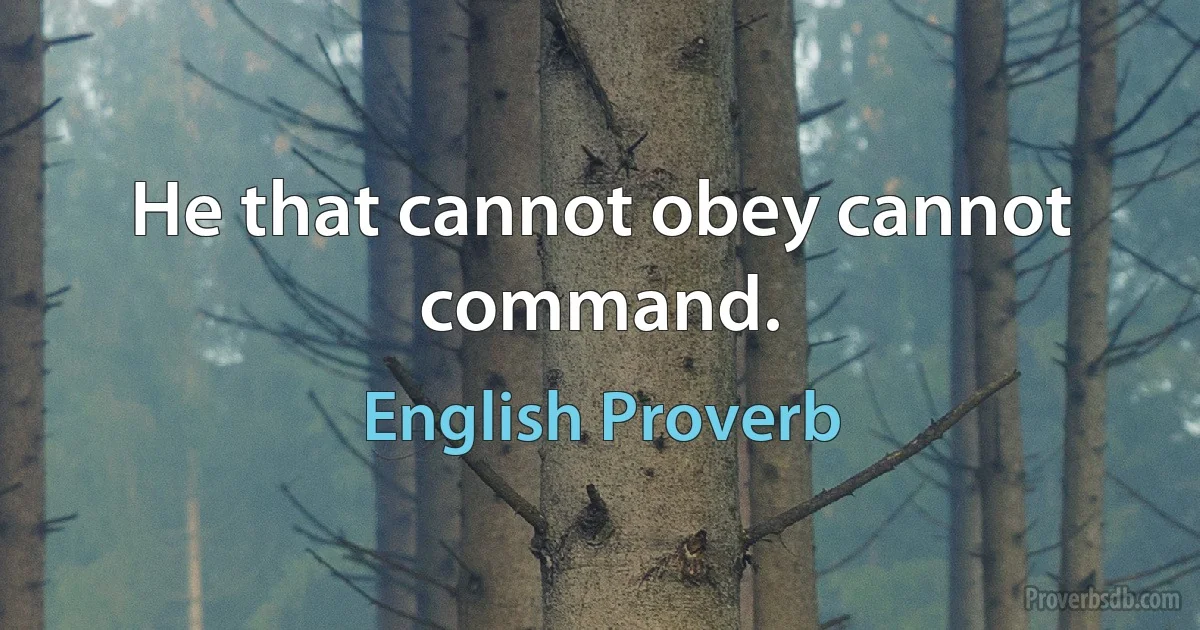 He that cannot obey cannot command. (English Proverb)