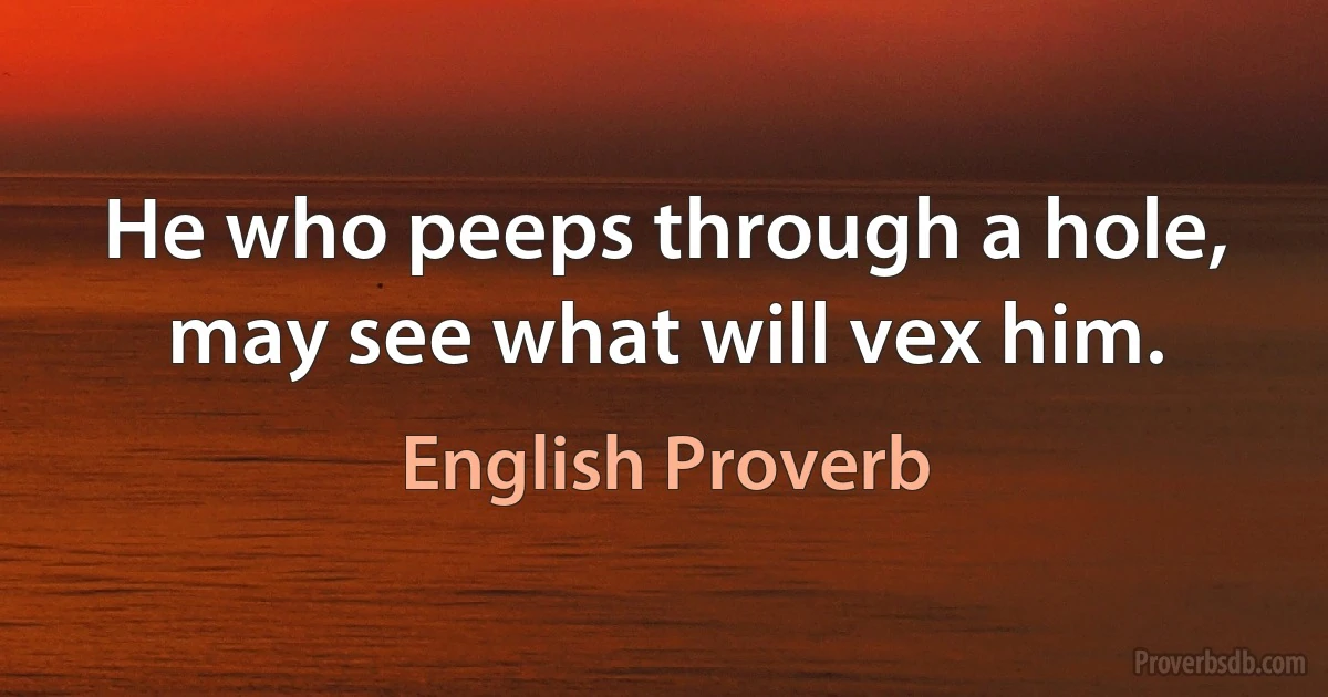 He who peeps through a hole, may see what will vex him. (English Proverb)