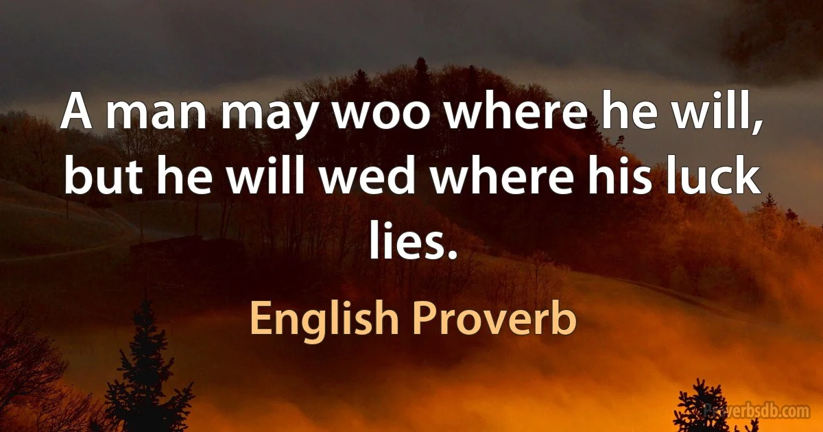 A man may woo where he will, but he will wed where his luck lies. (English Proverb)