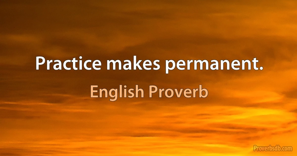 Practice makes permanent. (English Proverb)