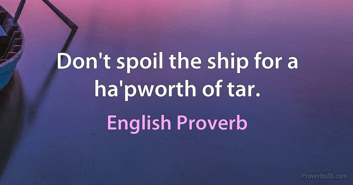 Don't spoil the ship for a ha'pworth of tar. (English Proverb)