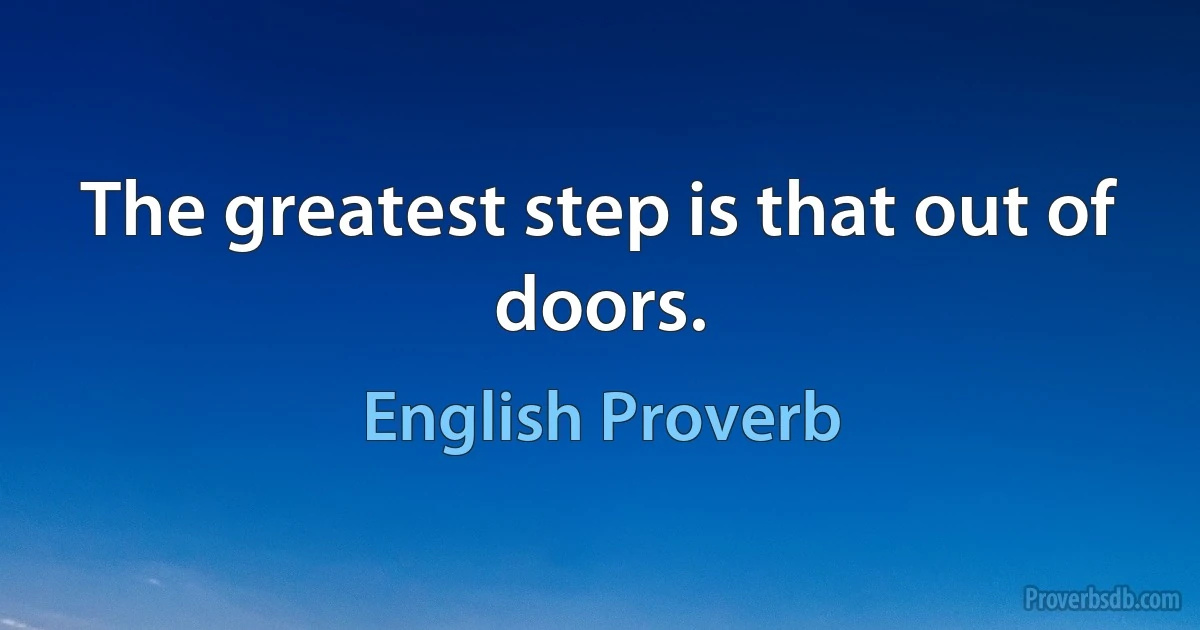 The greatest step is that out of doors. (English Proverb)