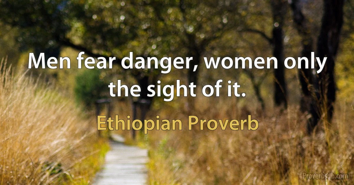 Men fear danger, women only the sight of it. (Ethiopian Proverb)