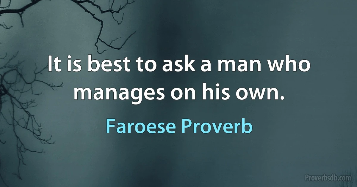 It is best to ask a man who manages on his own. (Faroese Proverb)