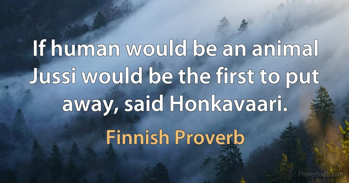 If human would be an animal Jussi would be the first to put away, said Honkavaari. (Finnish Proverb)