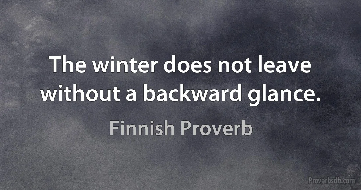 The winter does not leave without a backward glance. (Finnish Proverb)