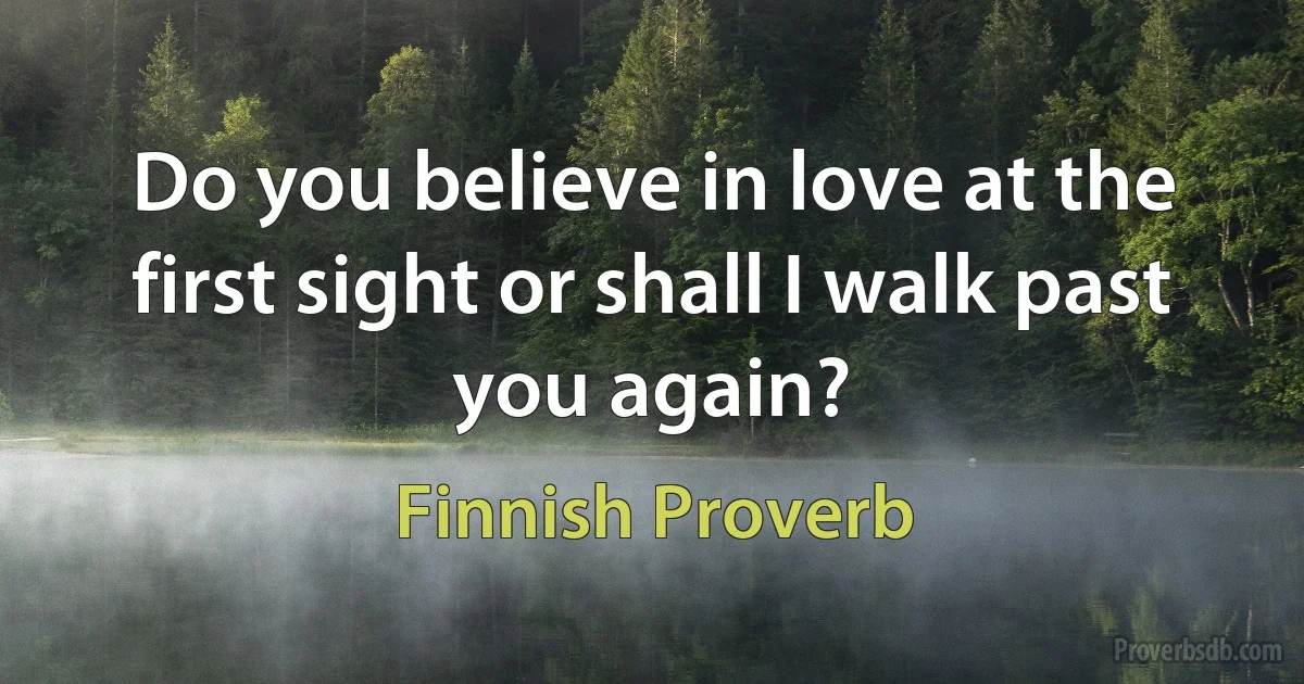 Do you believe in love at the first sight or shall I walk past you again? (Finnish Proverb)