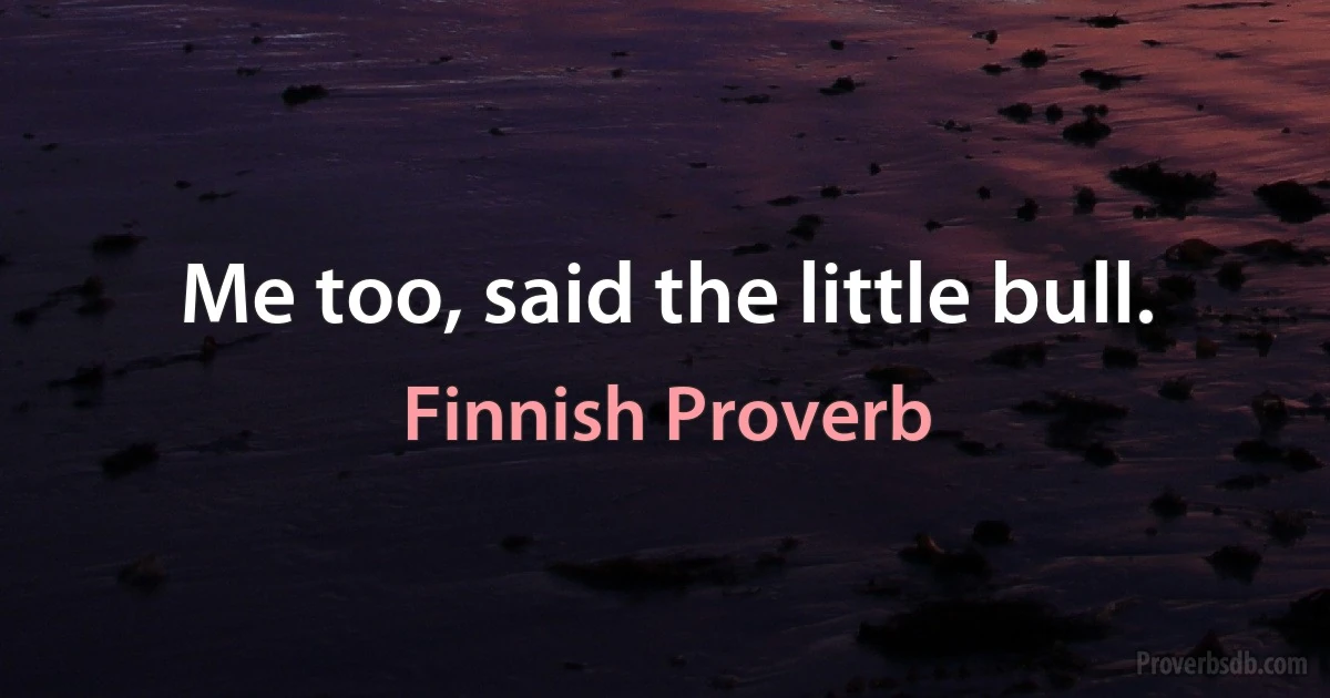 Me too, said the little bull. (Finnish Proverb)