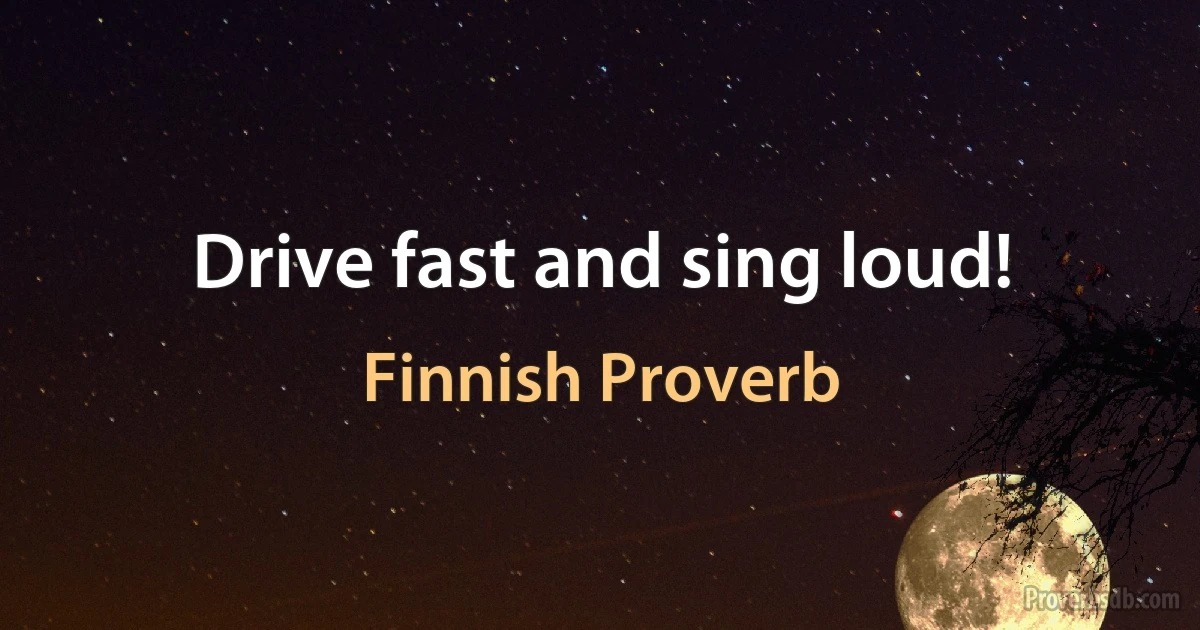 Drive fast and sing loud! (Finnish Proverb)