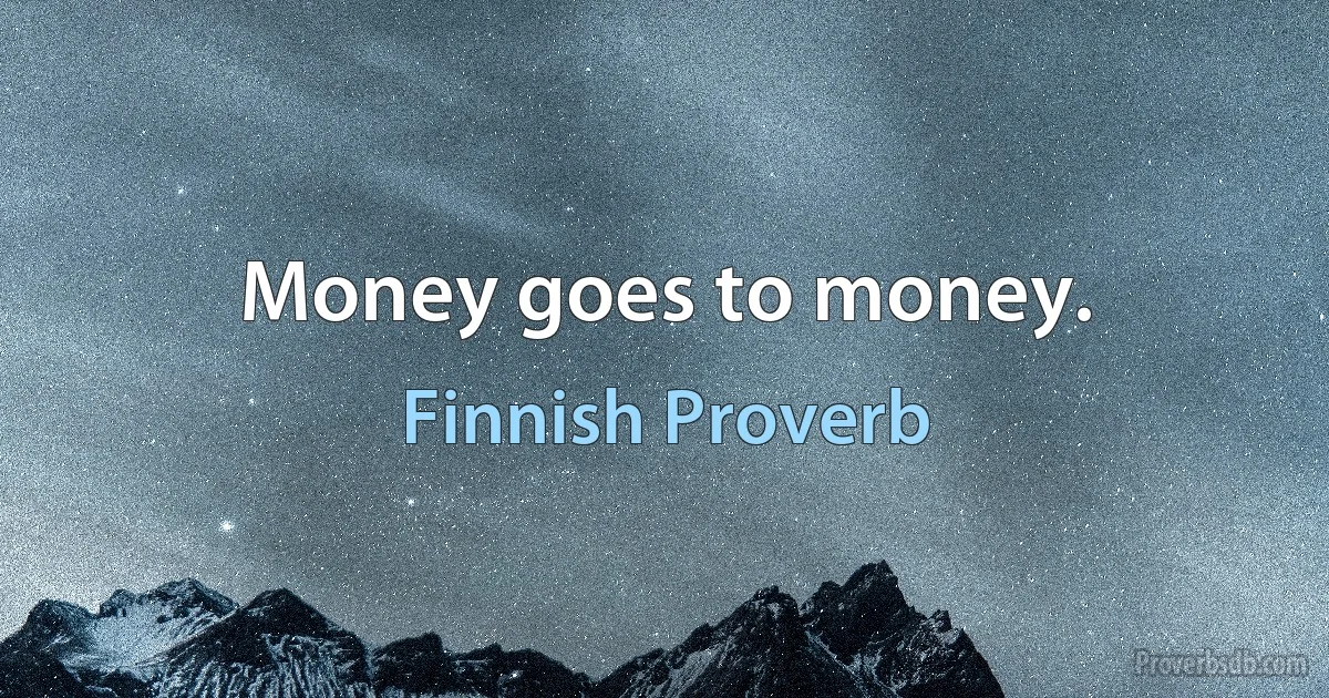 Money goes to money. (Finnish Proverb)