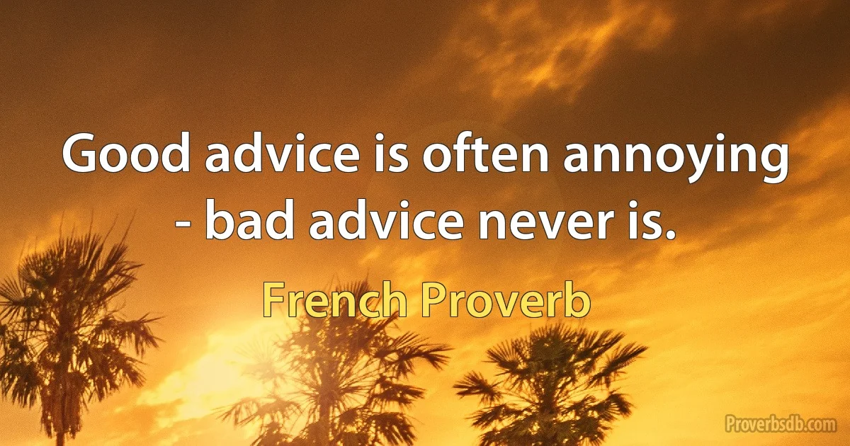 Good advice is often annoying - bad advice never is. (French Proverb)