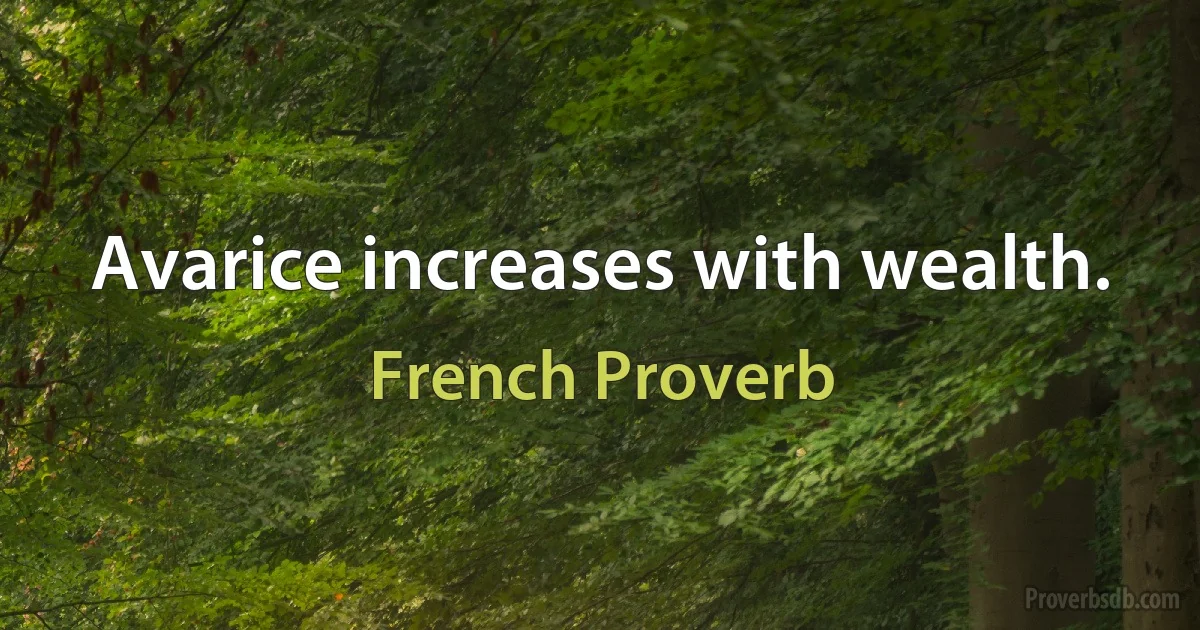 Avarice increases with wealth. (French Proverb)